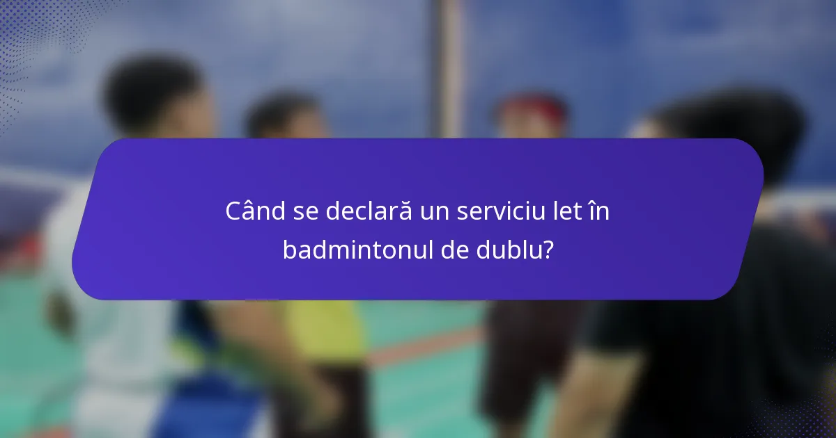 Când se declară un serviciu let în badmintonul de dublu?