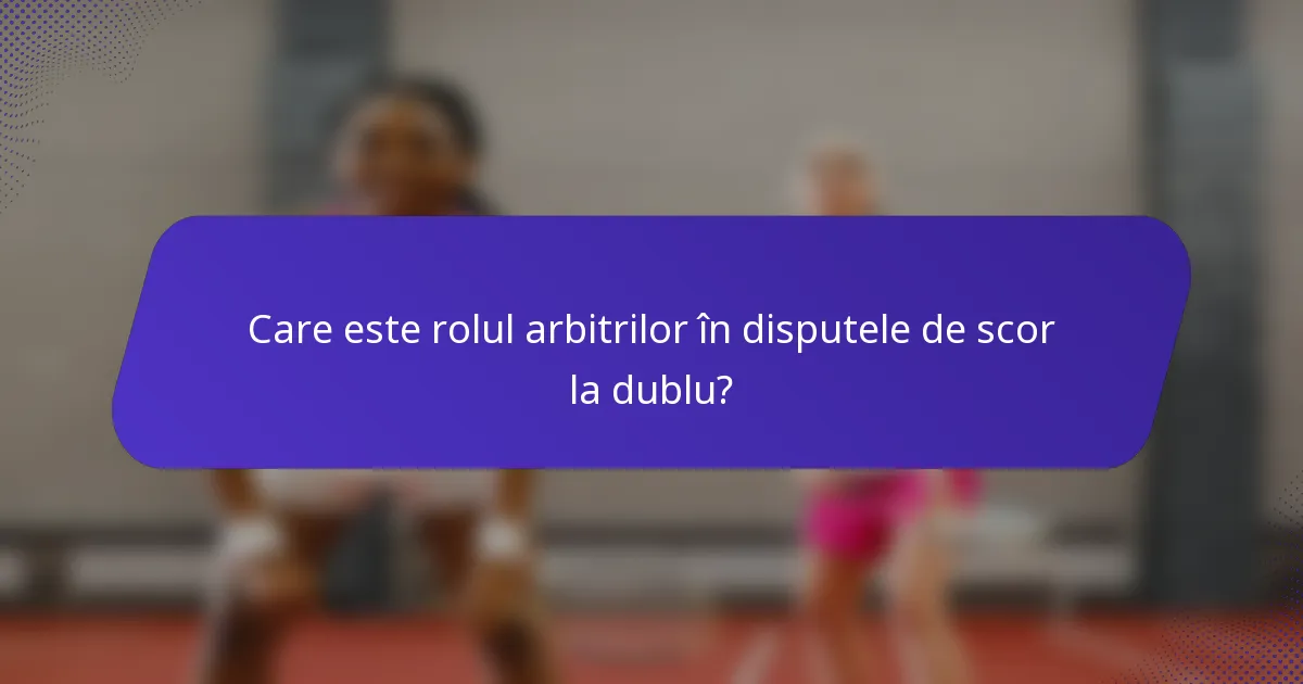 Care este rolul arbitrilor în disputele de scor la dublu?