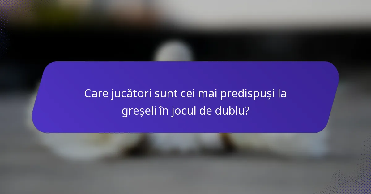 Care jucători sunt cei mai predispuși la greșeli în jocul de dublu?