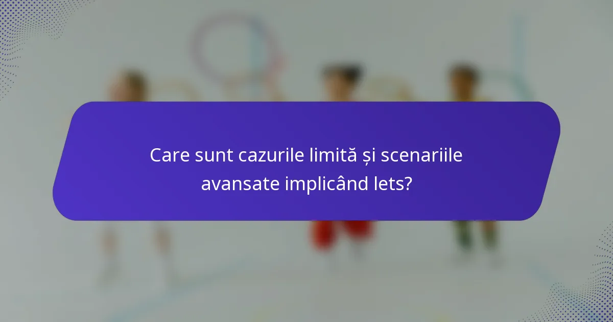 Care sunt cazurile limită și scenariile avansate implicând lets?