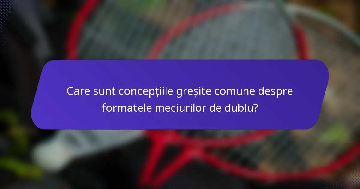 Care sunt concepțiile greșite comune despre formatele meciurilor de dublu?