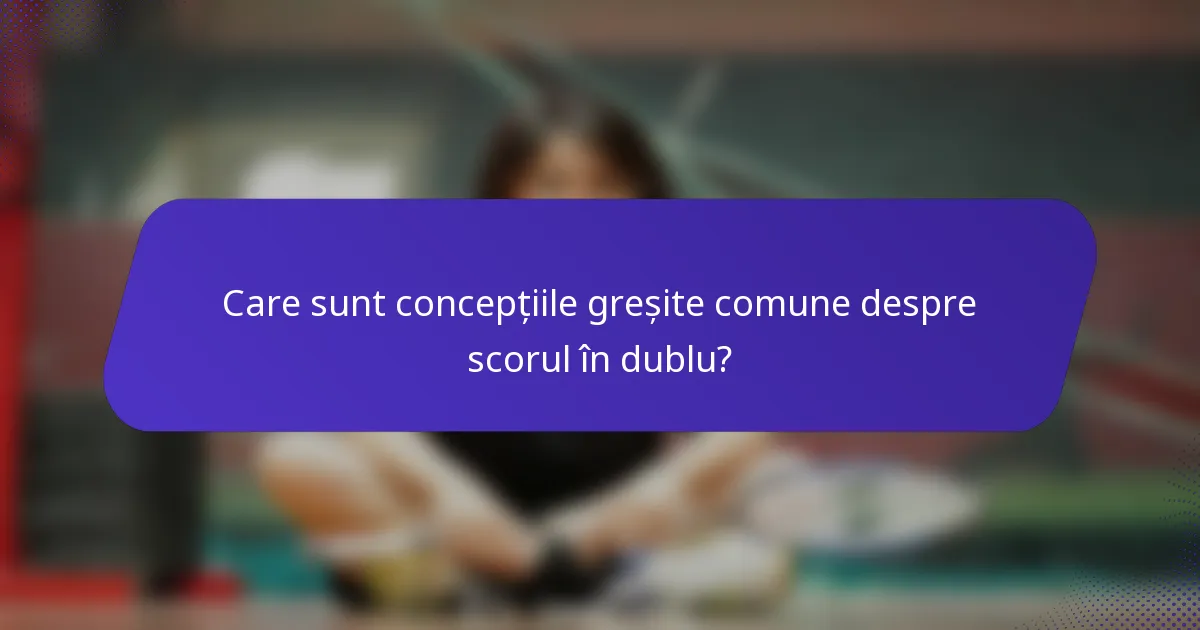 Care sunt concepțiile greșite comune despre scorul în dublu?