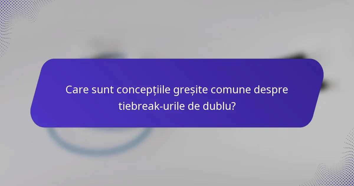 Care sunt concepțiile greșite comune despre tiebreak-urile de dublu?