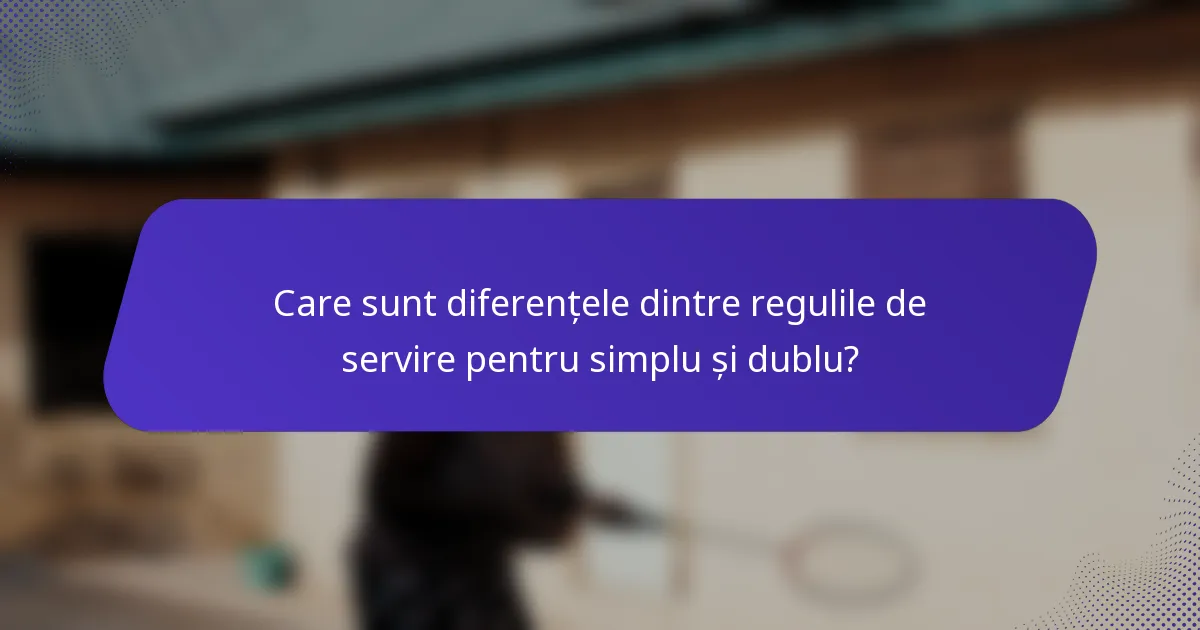 Care sunt diferențele dintre regulile de servire pentru simplu și dublu?