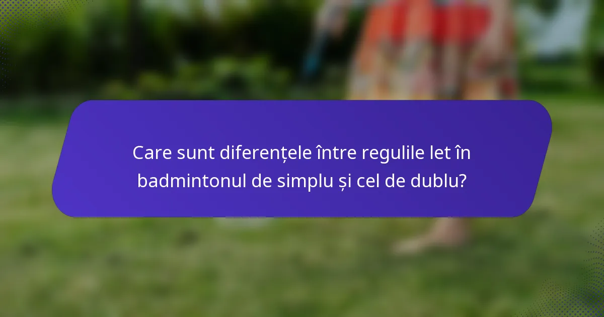 Care sunt diferențele între regulile let în badmintonul de simplu și cel de dublu?