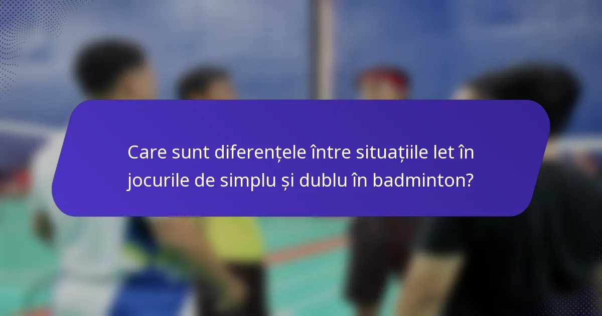 Care sunt diferențele între situațiile let în jocurile de simplu și dublu în badminton?