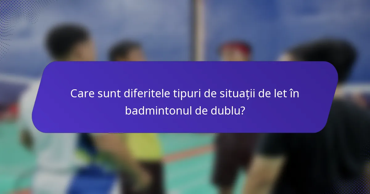 Care sunt diferitele tipuri de situații de let în badmintonul de dublu?