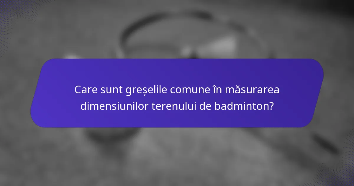 Care sunt greșelile comune în măsurarea dimensiunilor terenului de badminton?