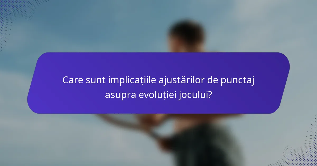 Care sunt implicațiile ajustărilor de punctaj asupra evoluției jocului?