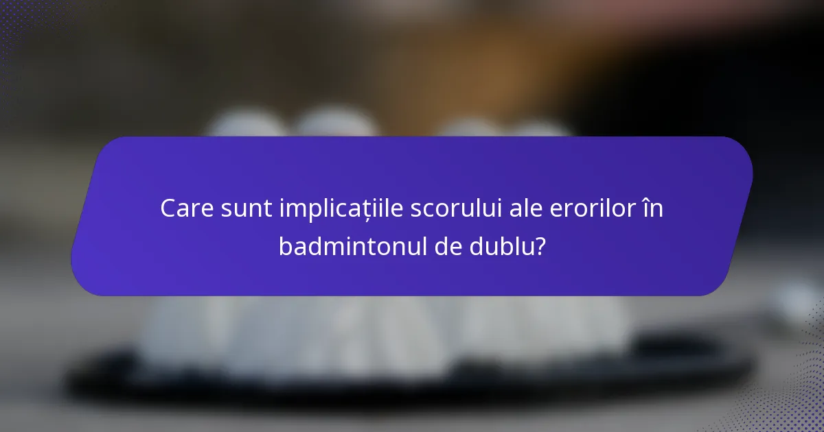 Care sunt implicațiile scorului ale erorilor în badmintonul de dublu?