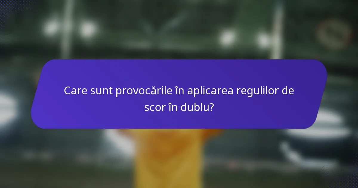 Care sunt provocările în aplicarea regulilor de scor în dublu?