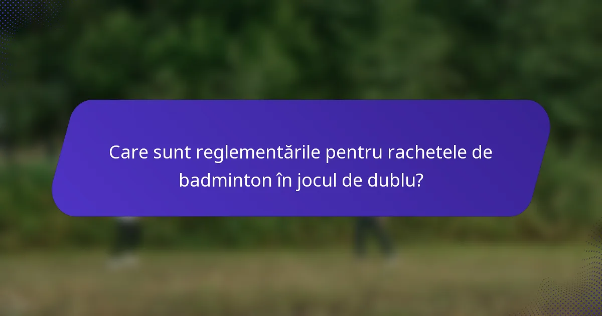 Care sunt reglementările pentru rachetele de badminton în jocul de dublu?