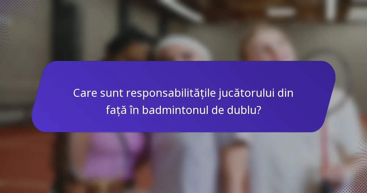 Care sunt responsabilitățile jucătorului din față în badmintonul de dublu?