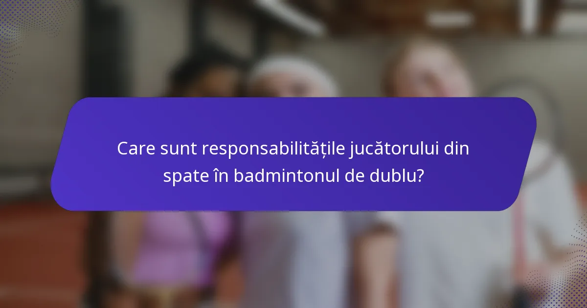 Care sunt responsabilitățile jucătorului din spate în badmintonul de dublu?