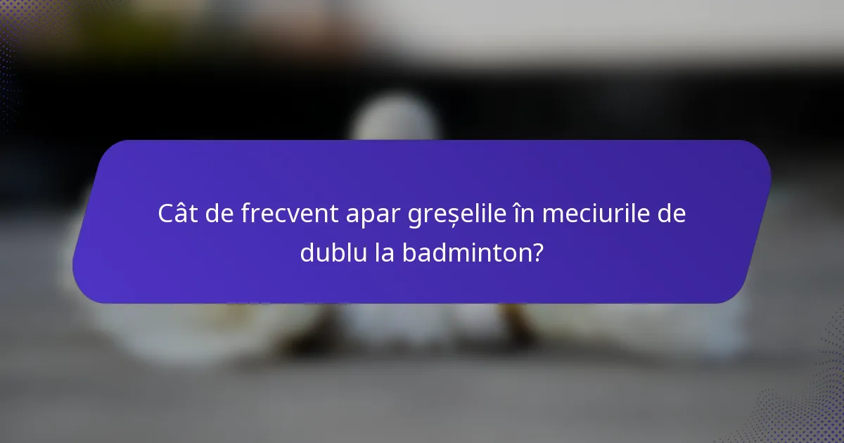 Cât de frecvent apar greșelile în meciurile de dublu la badminton?