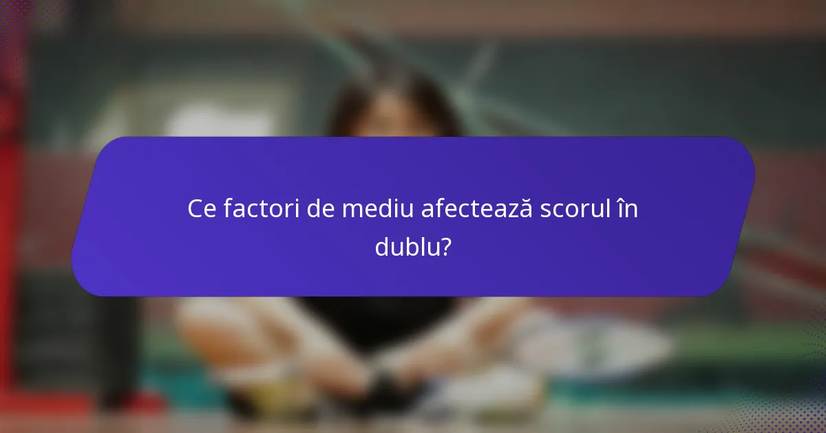 Ce factori de mediu afectează scorul în dublu?