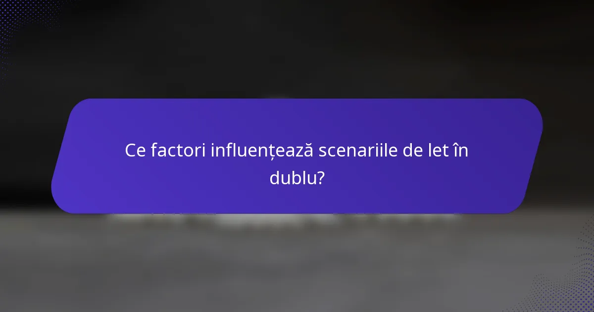 Ce factori influențează scenariile de let în dublu?