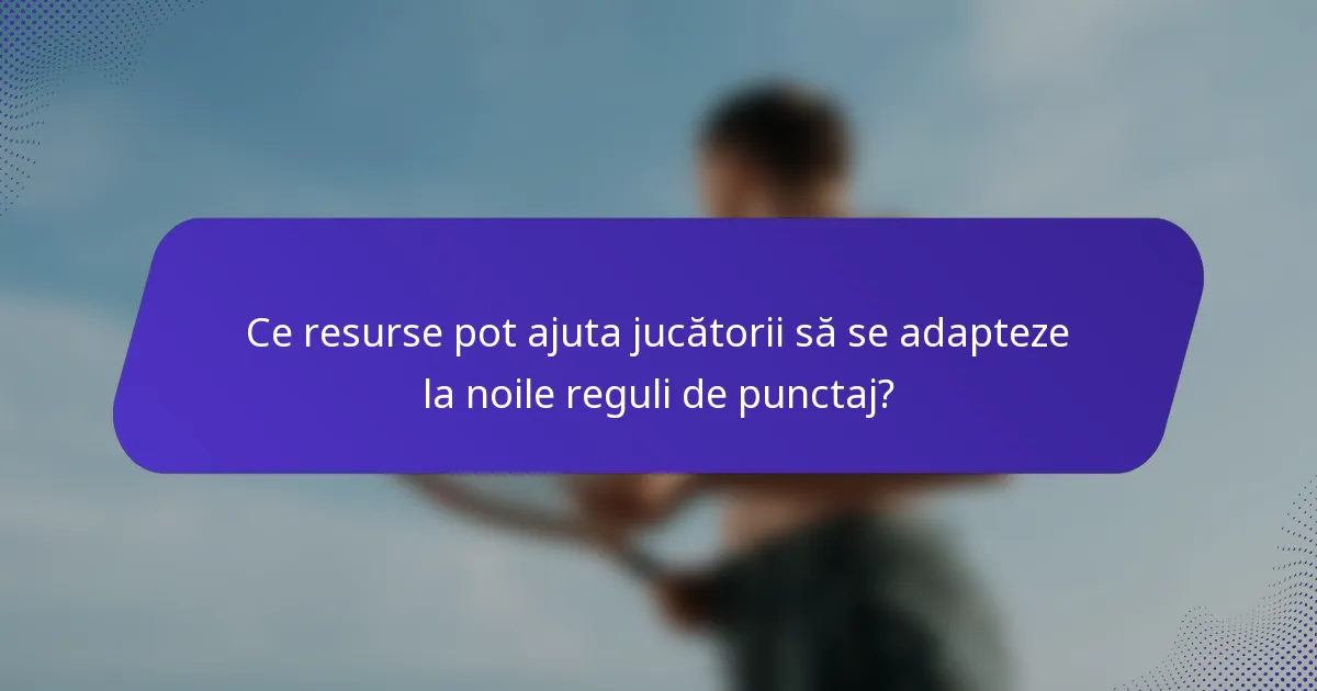 Ce resurse pot ajuta jucătorii să se adapteze la noile reguli de punctaj?