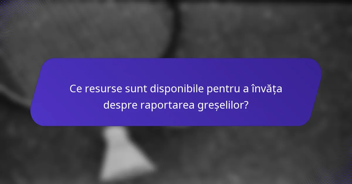 Ce resurse sunt disponibile pentru a învăța despre raportarea greșelilor?