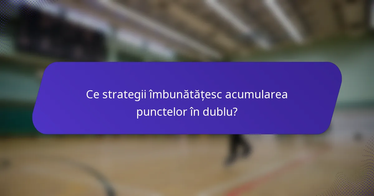 Ce strategii îmbunătățesc acumularea punctelor în dublu?