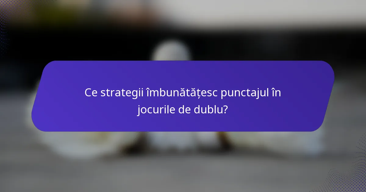 Ce strategii îmbunătățesc punctajul în jocurile de dublu?