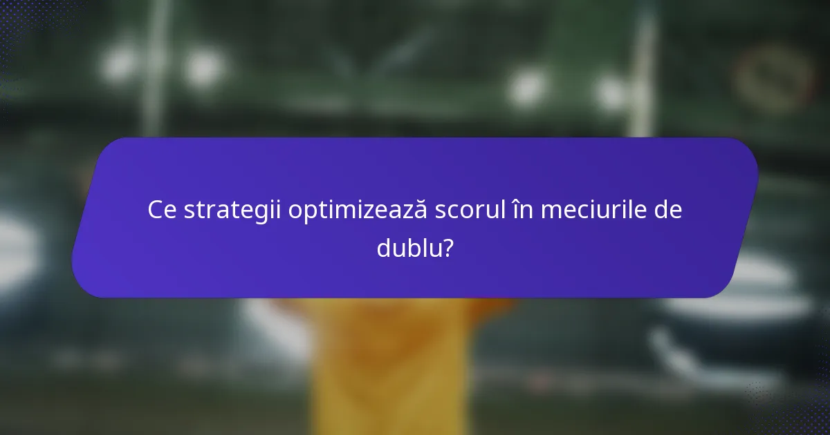 Ce strategii optimizează scorul în meciurile de dublu?