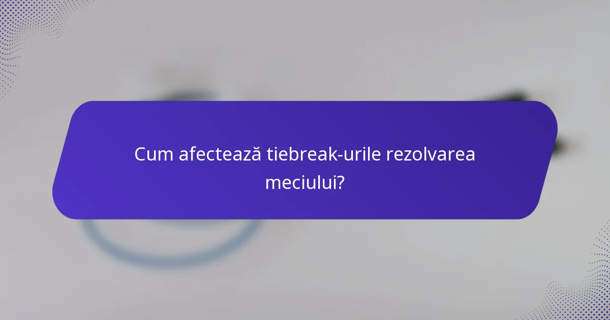 Cum afectează tiebreak-urile rezolvarea meciului?