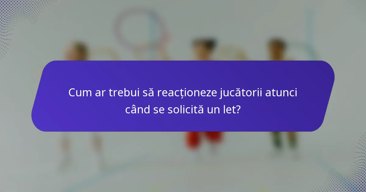 Cum ar trebui să reacționeze jucătorii atunci când se solicită un let?