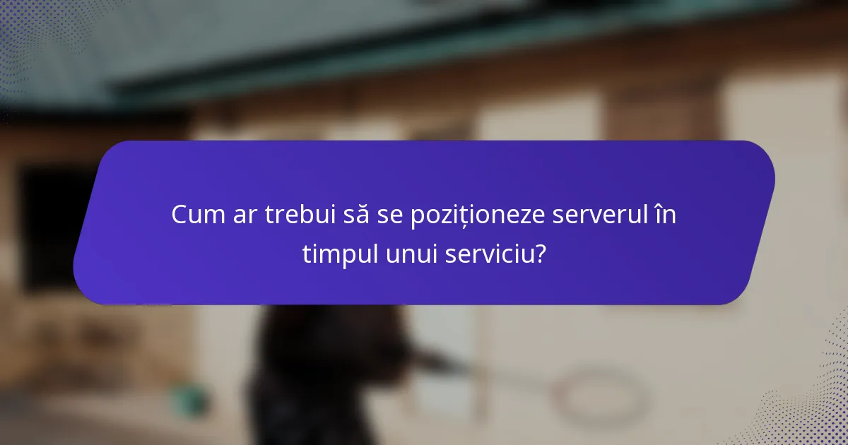 Cum ar trebui să se poziționeze serverul în timpul unui serviciu?