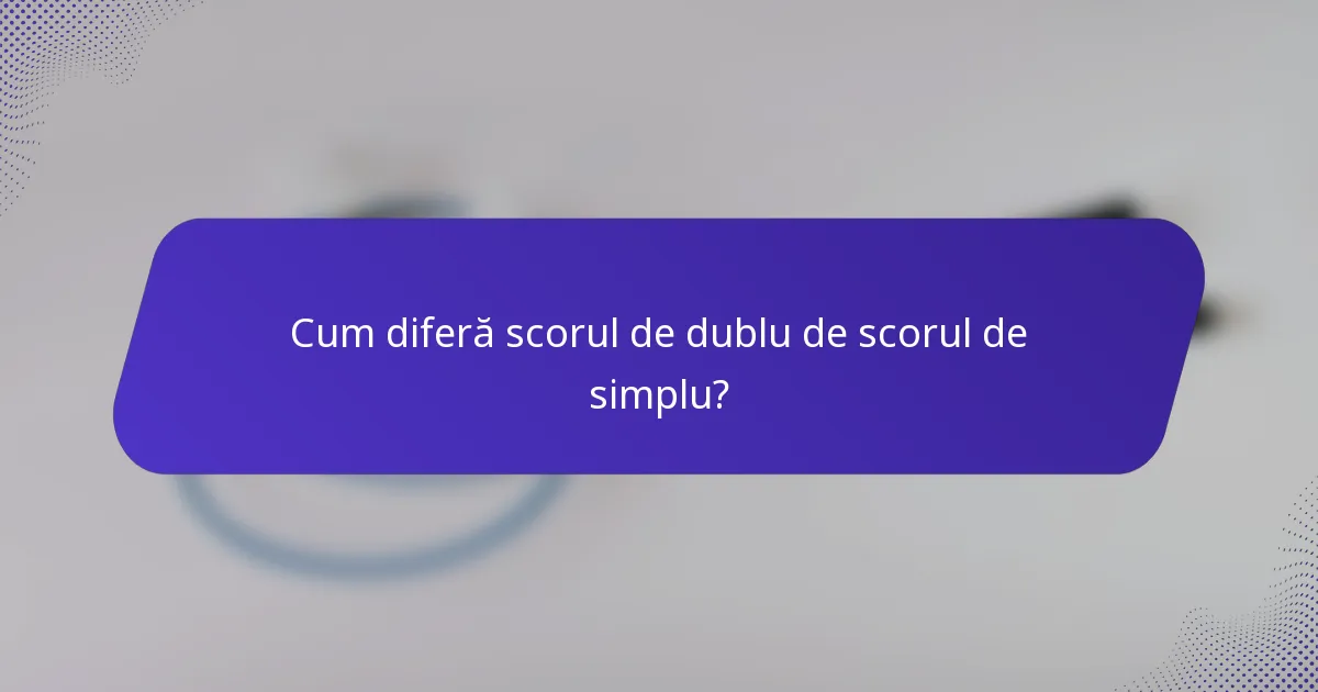 Cum diferă scorul de dublu de scorul de simplu?