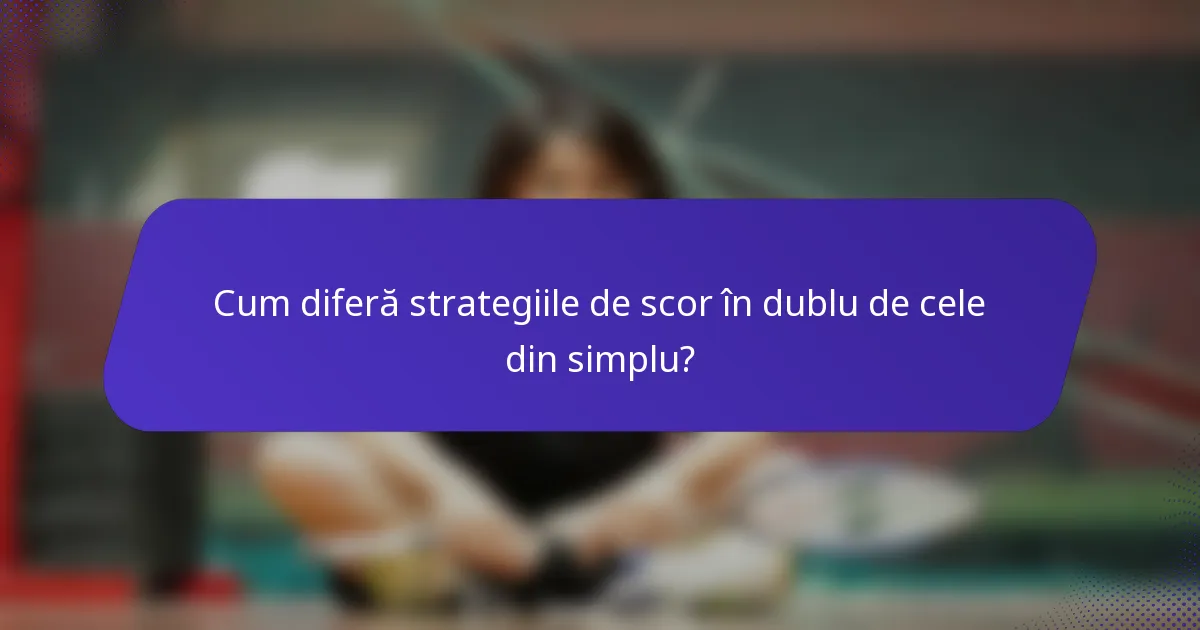 Cum diferă strategiile de scor în dublu de cele din simplu?