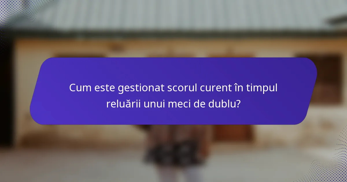 Cum este gestionat scorul curent în timpul reluării unui meci de dublu?