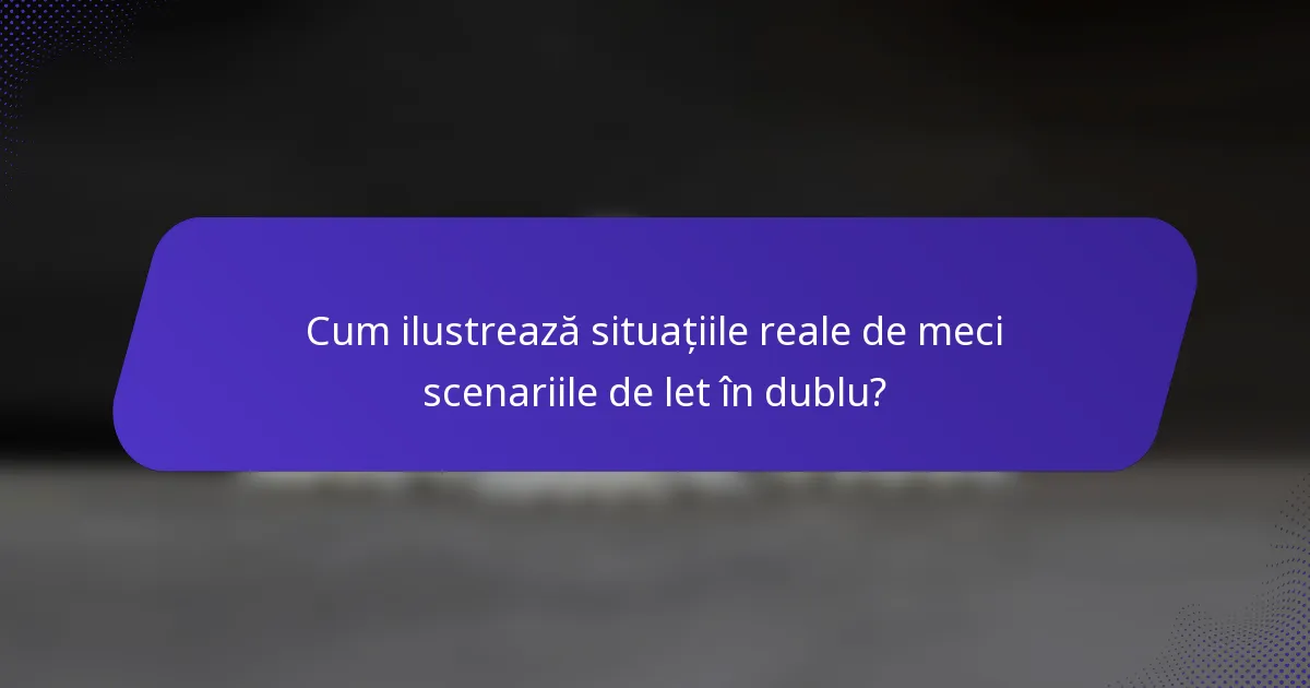 Cum ilustrează situațiile reale de meci scenariile de let în dublu?