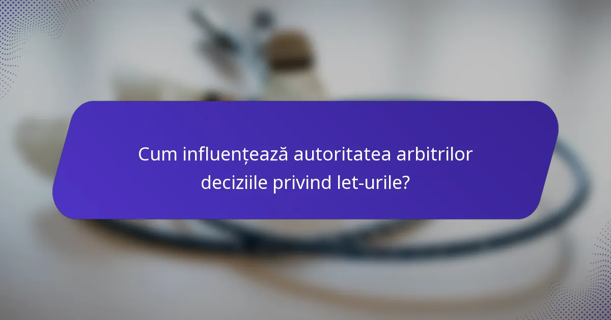 Cum influențează autoritatea arbitrilor deciziile privind let-urile?