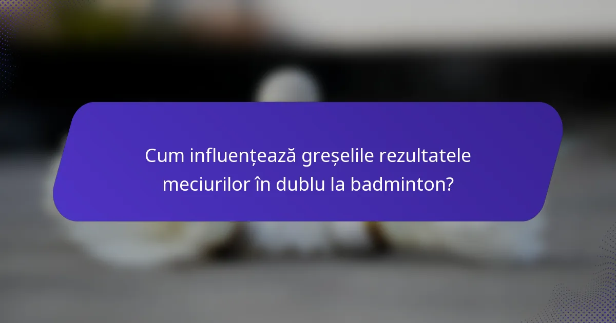 Cum influențează greșelile rezultatele meciurilor în dublu la badminton?