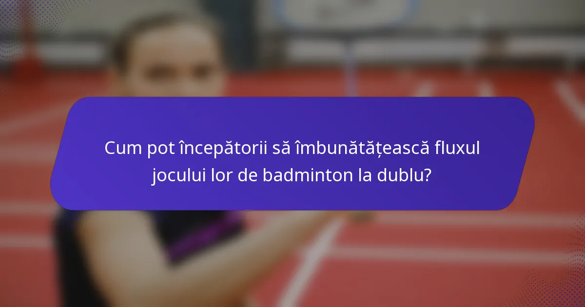 Cum pot începătorii să îmbunătățească fluxul jocului lor de badminton la dublu?
