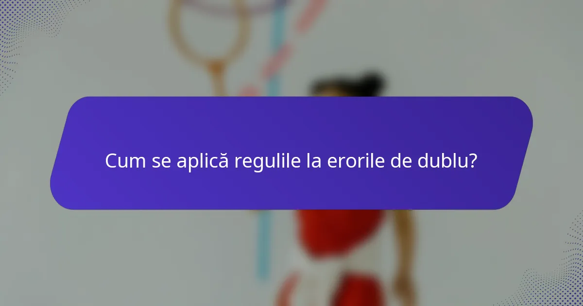 Cum se aplică regulile la erorile de dublu?