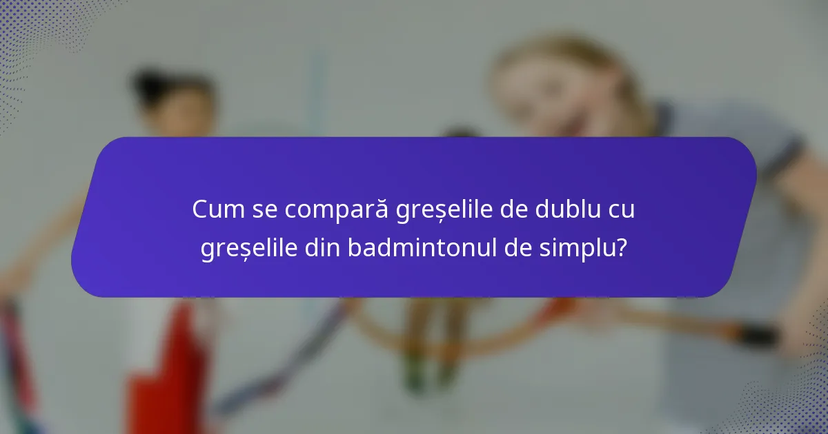 Cum se compară greșelile de dublu cu greșelile din badmintonul de simplu?