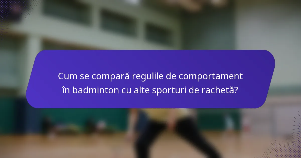 Cum se compară regulile de comportament în badminton cu alte sporturi de rachetă?