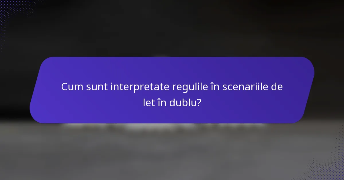 Cum sunt interpretate regulile în scenariile de let în dublu?