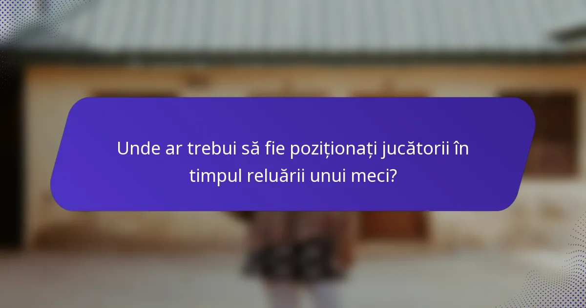 Unde ar trebui să fie poziționați jucătorii în timpul reluării unui meci?